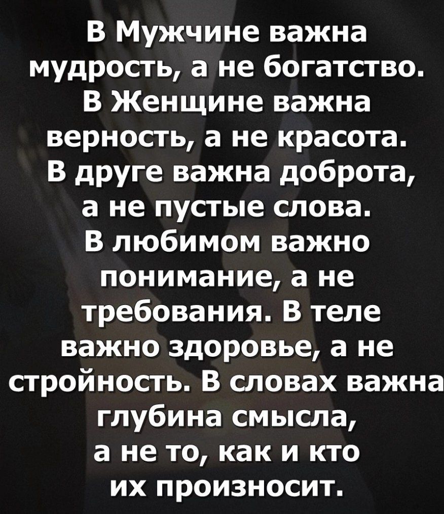 В Мужчине важна мудрость а не богатство В Женщине важна верность а не красота В друге важна доброта а не пустые слова В любимом важно понимание а не требования В теле важно здоровье а не стройность В словах важна глубина смысла а не то как и кто их произносит