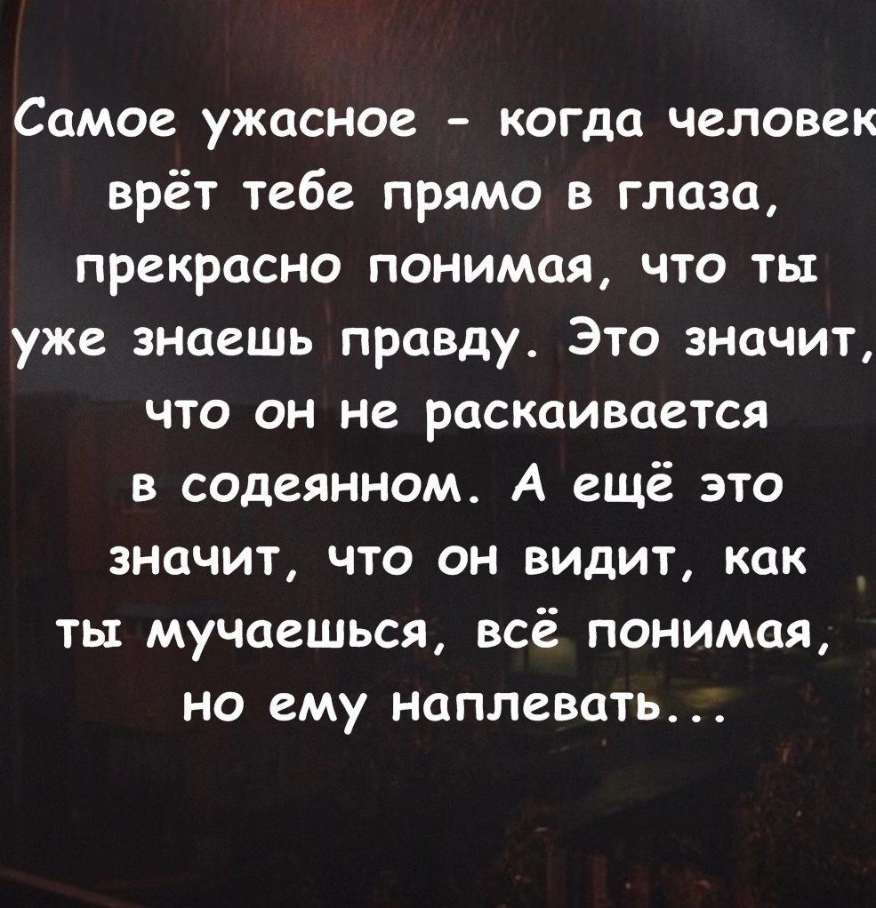 Самое ужасное когда человек врёт тебе прямо в глаза прекрасно понимая что ты уже знаешь правду Это значит что он не раскаивается в содеянном А ещё это значит что он видит как ты мучаешься всё понимая но ему наплевать