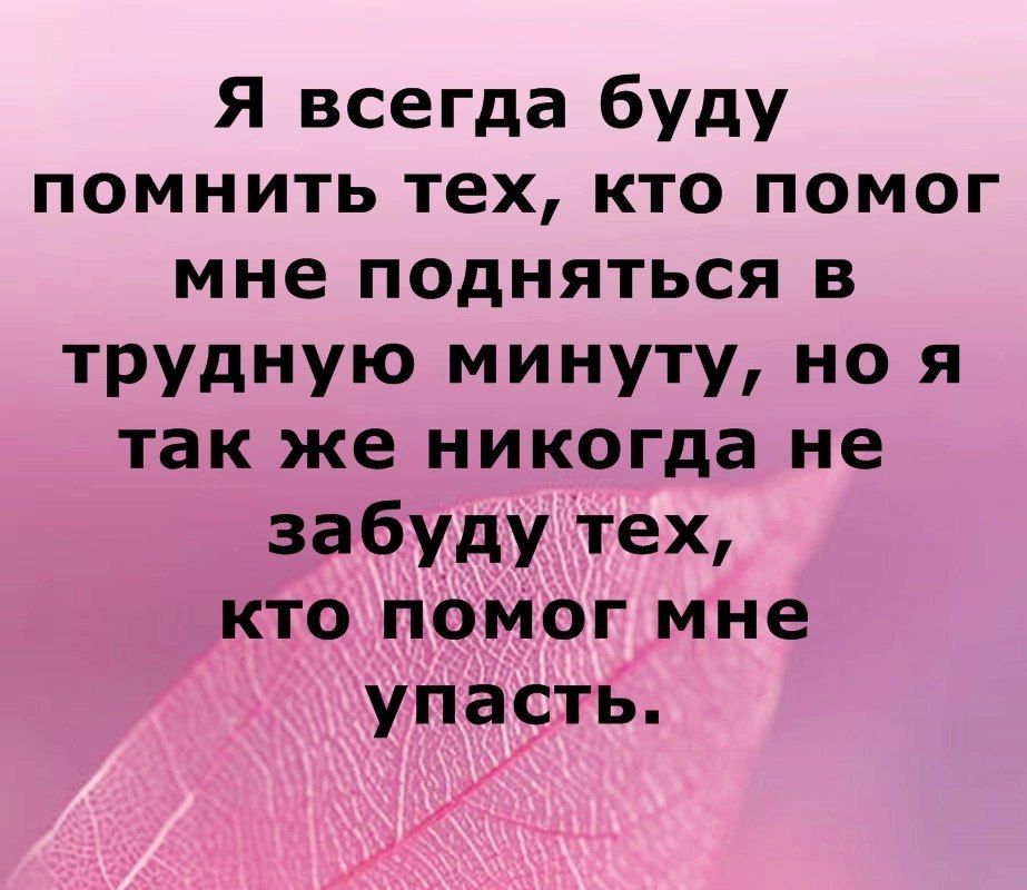 Я всегда буду помнить тех кто помог мне подняться в трудную минуту но я так же никогда не забуду тех кто помог мне упасть