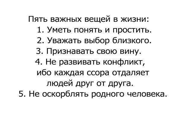 Пять важных вещей в жизни 1 Уметь понять и просгить 2 Уважать выбор близкого З Признавать свою вину 4 Не развивать конфликт ибо каждая ссора отдаляет людей друг от друга 5 Не оскорблять родного человека