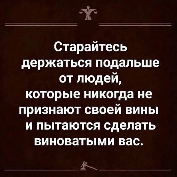 Старайтесь держаться подальше от людей которые никогда не признают своей вины и пытаются сделать виноватыми вас к