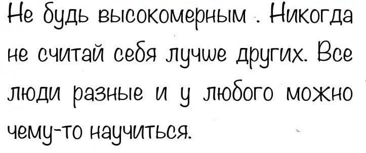 Не будь высокомерным Никогда не считай себя лучше других Все люди разные и у любого мокно чемуто научиться