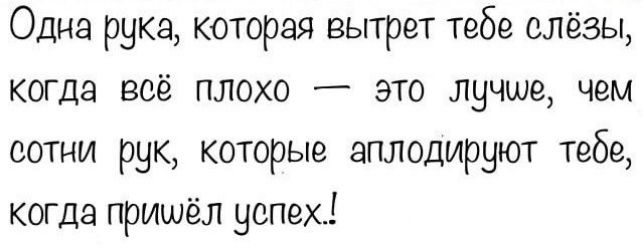 Одна рука которая вытрет тебе слёзы когда всё плохо _ это лучше чем сотни рук которые аплодируют тебе когда пришёл успех