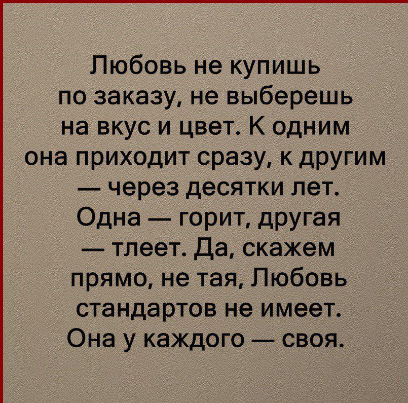 Любовь не купишь по заказу не выберешь на вкус и цвет К одним она приходит сразу к другим через десятки лет Одна горит другая тпеет Да скажем прямо не тая Любовь стандартов не имеет Она у каждого своя