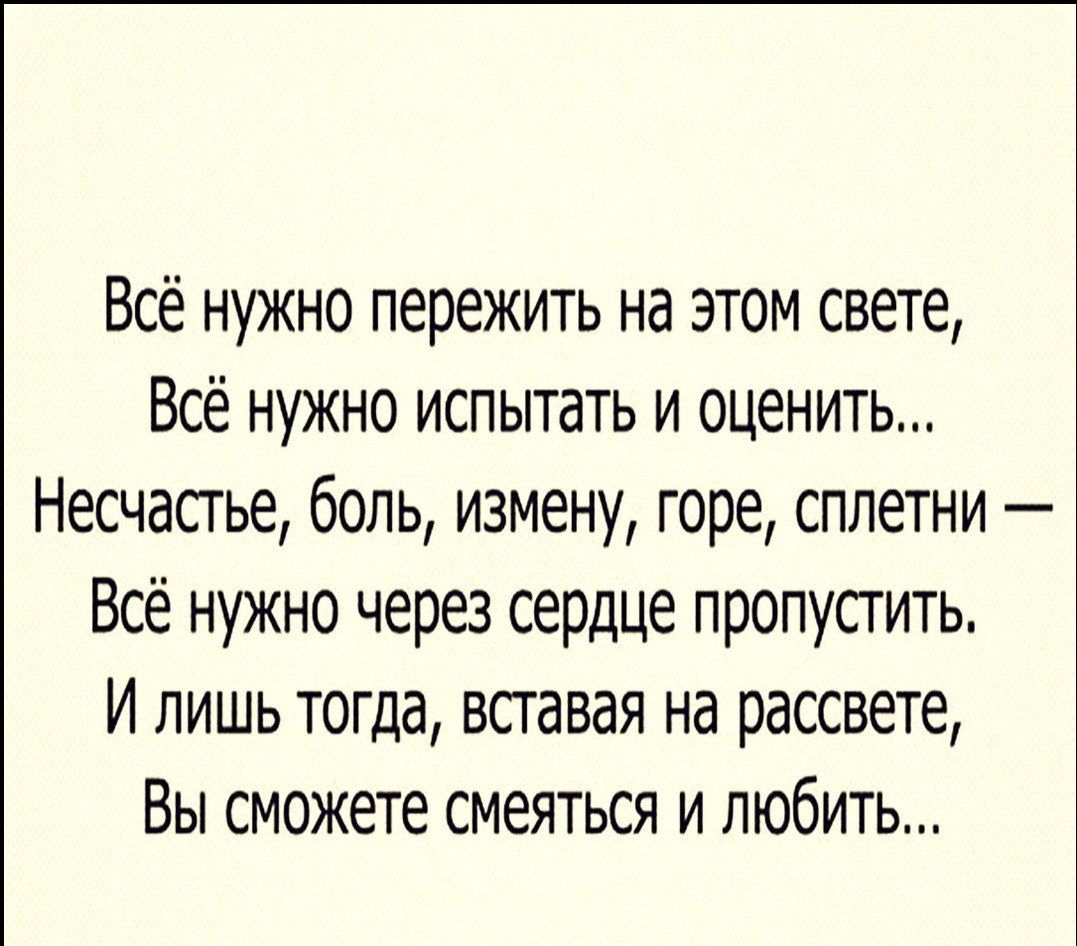 Всё нужно пережить на этом свете Всё нужно испытать и оценить Несчасгье боль измену горе сплетни Всё нужно через сердце пропустить И лишь тогда вставая на рассвете Вы сможете смеяться и любить