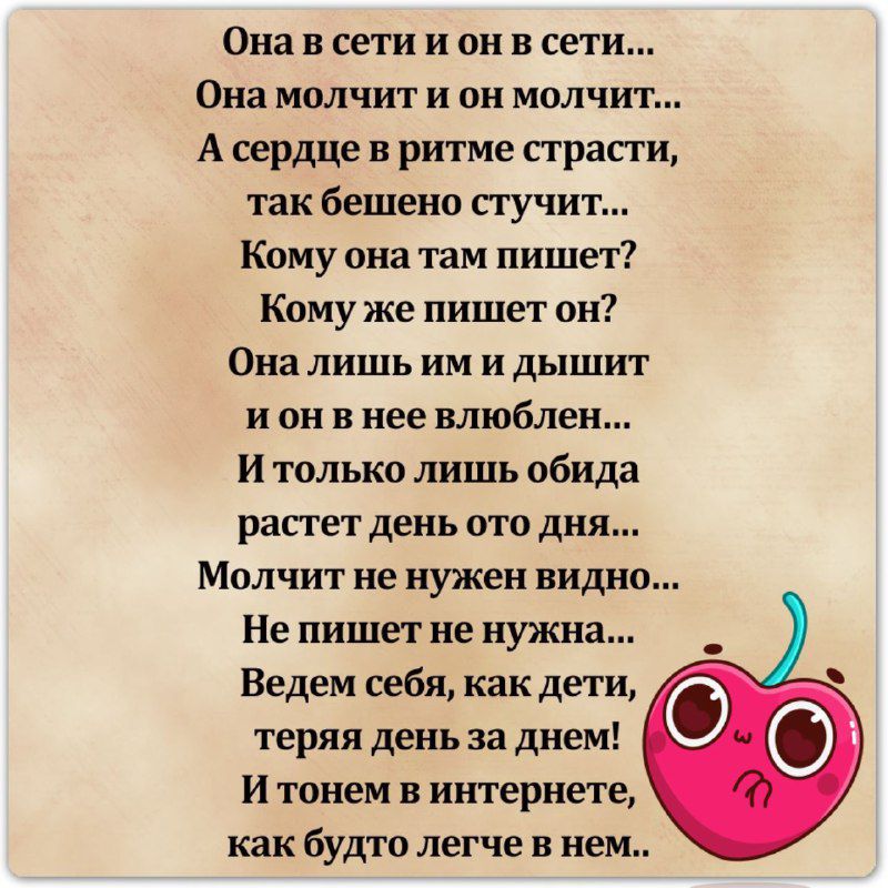 Она в сети и он в сети Она молчит и он молчит А сердце в ритме трап и так бешено стучит Кому она там пишет Кому же пишет он Она ЛИШЬ ИМ и дышит и он в нее влюблен И только лишь обида растет день ото дня Молчит не нужен видно Не пишет не нужна Ведем себя как дети теряя день за днем И тонем в интернете как будто легче в нем