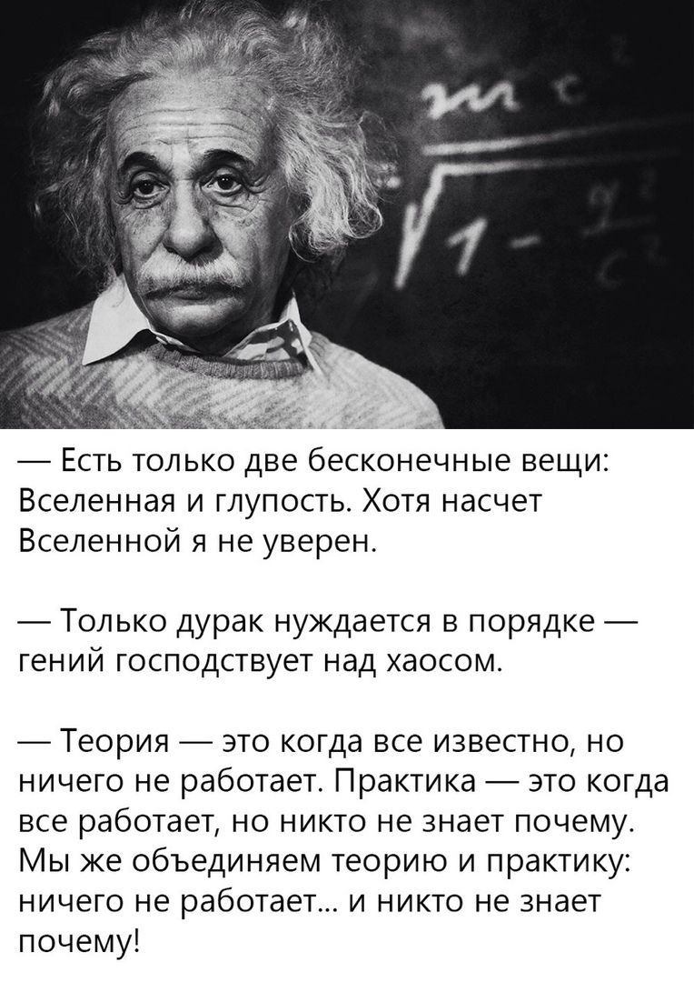 Есть только две бесконечные вещи Вселенная и глупость Хотя насчет Вселенной я не уверен Только дурак нуждается в порядке гений господствует над хаосом ТЕОРИЯ ЭТО когда ВСЕ ИЗВЕСТНО НО ничего не работает Практика _ это когда все работает но никто не знает почему Мы же объединяем теорию и практику НИЧЕГО не работает И НИКТО не знает почемуі