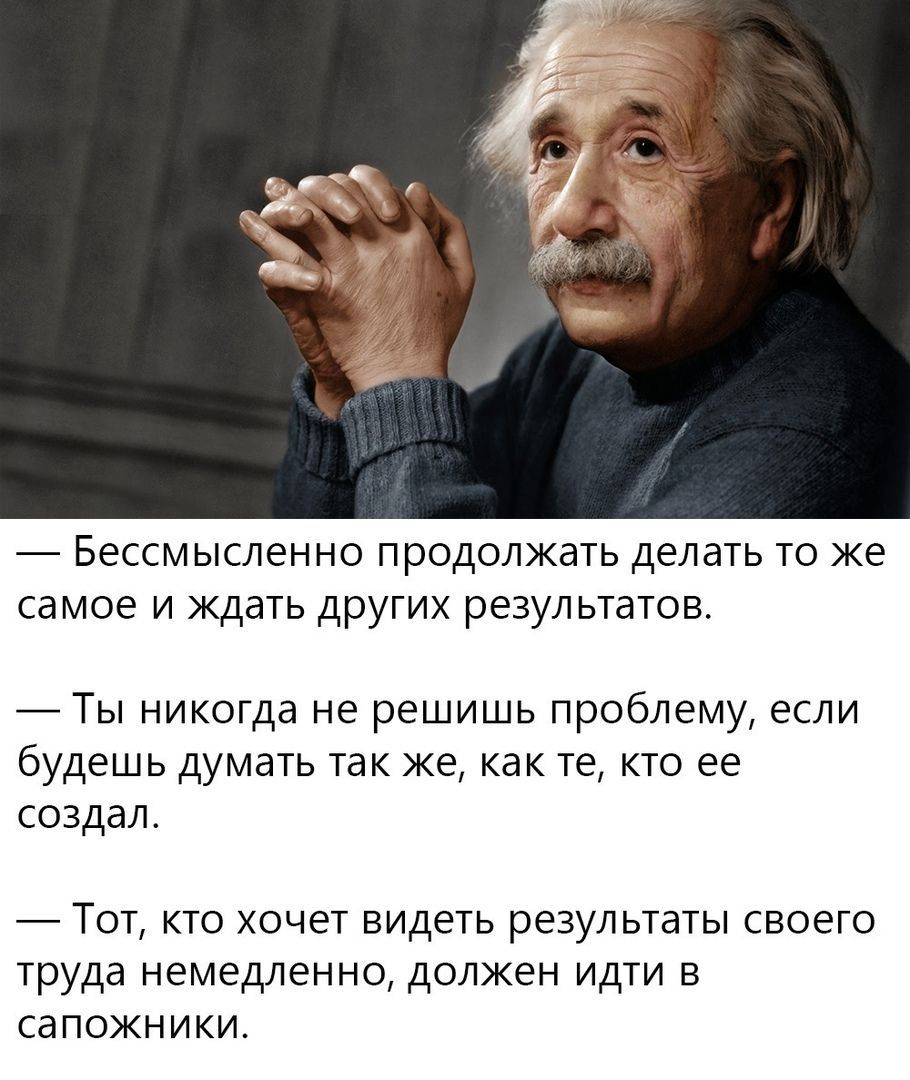 БЭССМЫСЛЕННО продолжать ДЕЛЭТЬ ТО же самое И ждать других результатов _Ты никогда не решишь проблему если будешь думать так же как те кто ее создал Тот кто хочет видеть результаты своего труда немедленно должен идти в сапожники