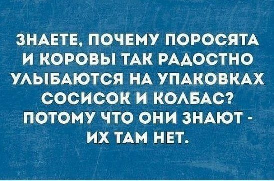 ЗНАЕТЕ ПОЧЕМУ ПОРОСЯТА И КОРОВЫ ТАК РААООТНО УАЫБАЮТСЯ НА УПАКОВКАХ СОСИСОК И КОАБАС ПОТОМУ ЧТО ОНИ ЗНАЮТ ИХ ТАМ НЕТ