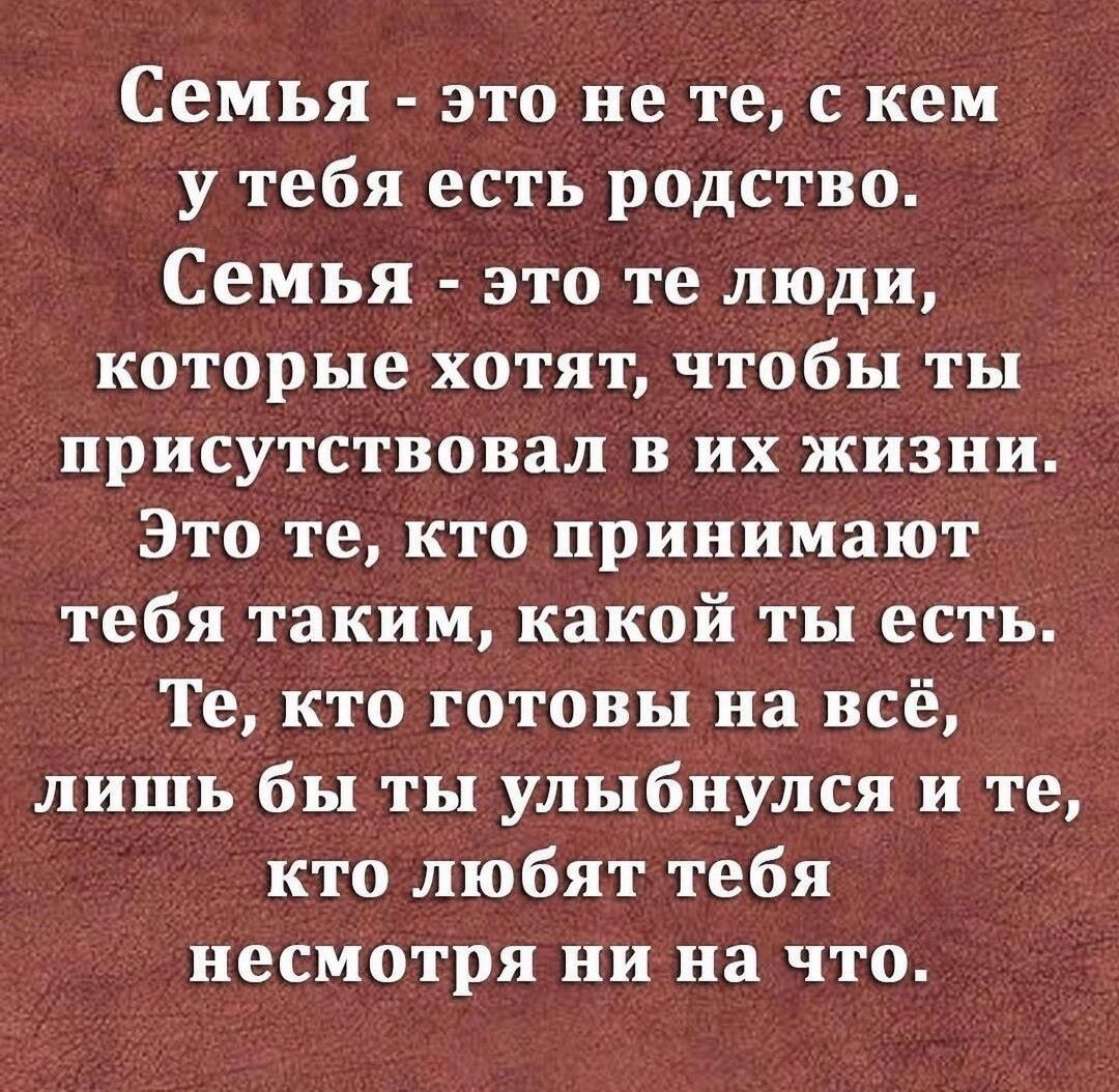 Семья это не те с кем у тебя есть родство Семья это те люди которые хотят чтобы ты присутствовал в их жизни Это те кто принимают тебя таким какой ты есть Те кто готовы на всё лишь бы ты улыбнулся и те кто любят тебя несмотря ни на что