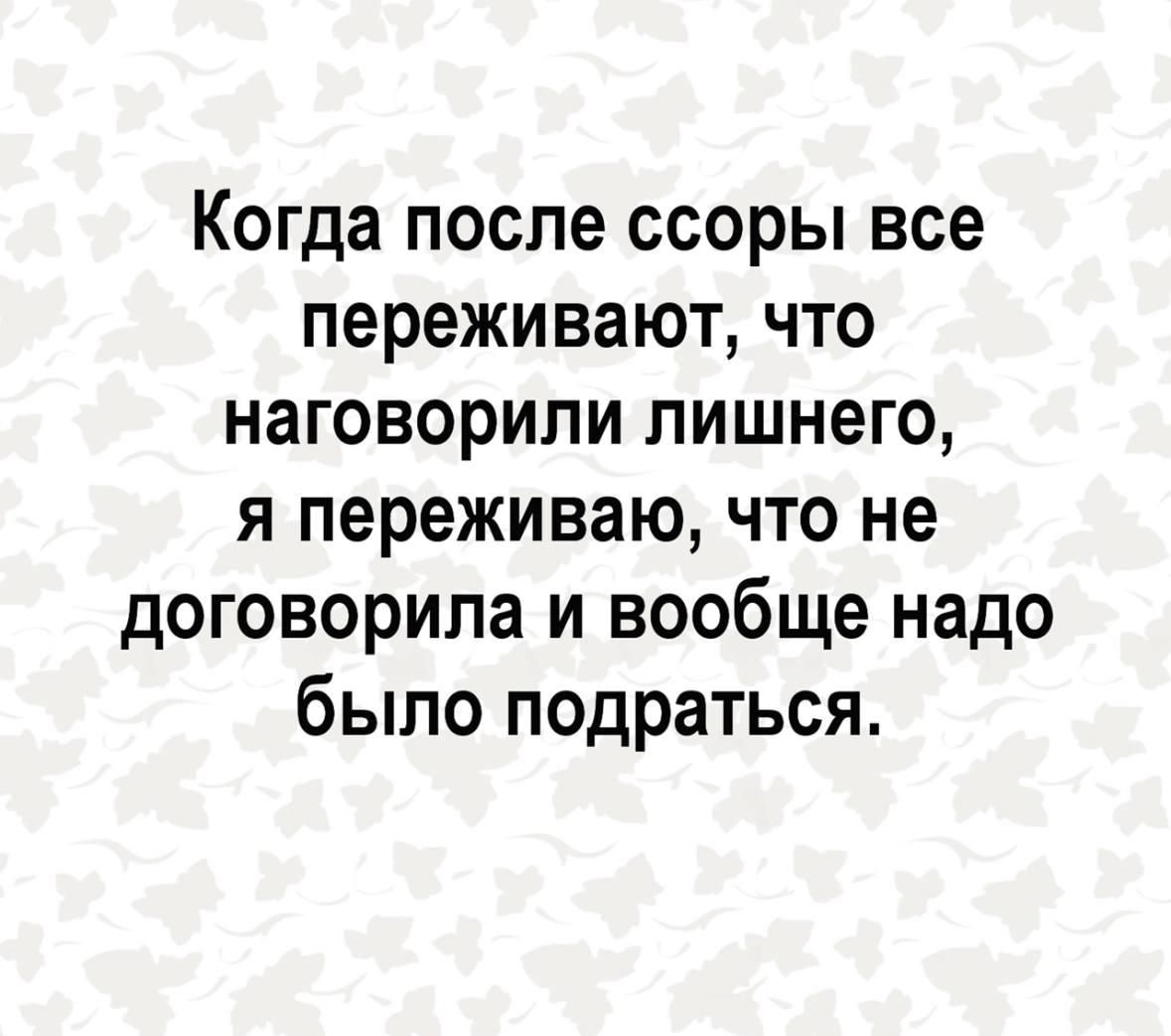 Когда после ссоры все переживают, что наговорили лишнего, я переживаю, что не договорила и вообще надо было подратся.