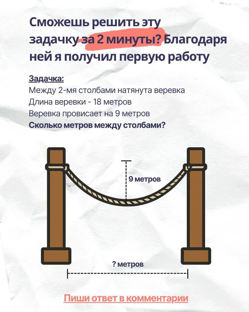 Сможешь решить эту задачку за 2 минуты? Благодаря ней я получил первую работу

Задачка:
Между 2-мя столбами натянута веревка
Длина веревки - 18 метров
Веревка провисает на 9 метров
Сколько метров между столбами?

Пиши ответ в комментарии