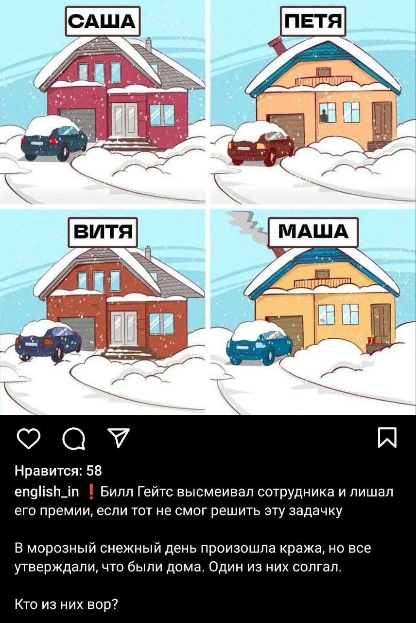 Саша, Петя, Вита, Маша

Билл Гейтс высмеивал сотрудника и лишал его премии, если тот не смог решить эту задачку.

В морозный снежный день произошла кража, но все утверждали, что были дома. Один из них солгал.

Кто из них вор?