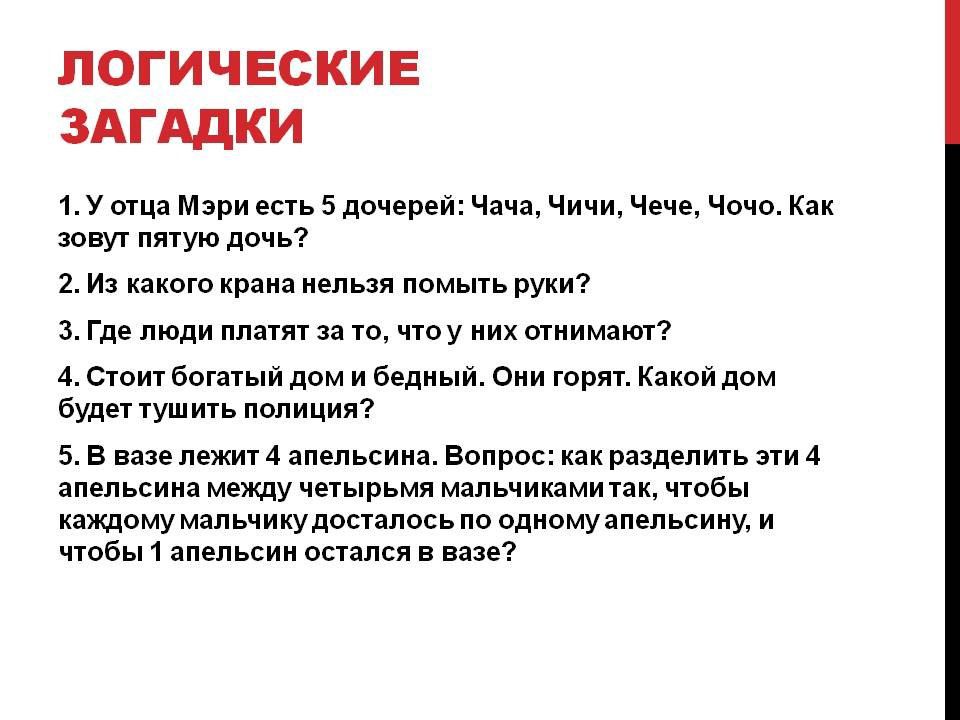 1. У отца Мэри есть 5 дочерей: Чача, Чичи, Чече, Чочо. Как зовут пятую дочь?  
2. Из какого крана нельзя помыть руки?  
3. Где люди платят за то, что у них отнимают?  
4. Стоит богатый дом и бедный. Они горят. Какой дом будет тушить полиция?  
5. В базе лежит 4 апельсина. Вопрос: как разделить эти 4 апельсина между четырьмя мальчиками так, чтобы каждому мальчику достался по одному апельсину, и чтобы 1 апельсин остался в базе?