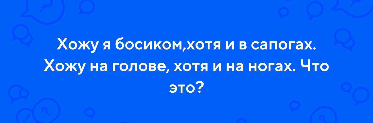 Хожу я босиком, хотя и в сапогах. Хожу на голове, хотя и на ногах. Что это?
