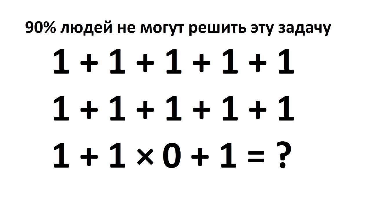 90% людей не могут решить эту задачу
1 + 1 + 1 + 1 + 1
1 + 1 + 1 + 1 + 1
1 + 1 × 0 + 1 = ?