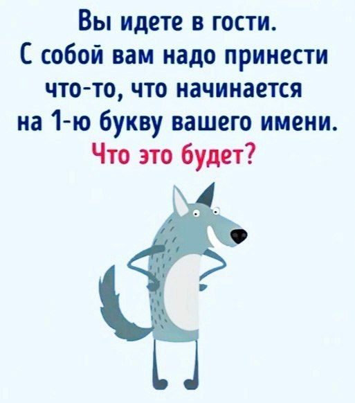 Вы идете в гости. С собой вам надо принести что-то, что начинается на 1-ю букву вашего имени. Что это будет?