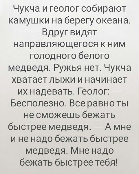 Чукча и геолог собирают камушки на берегу океана Вдруг видят направляющегося к ним голодного белого медведя Ружья нет Чукча хватает лыжи и начинает их надевать Геолог Бесполезно Все равно ты не сможешь бежать быстрее медведя А мне и не надо бежать быстрее медведя Мне надо бежать быстрее тебя