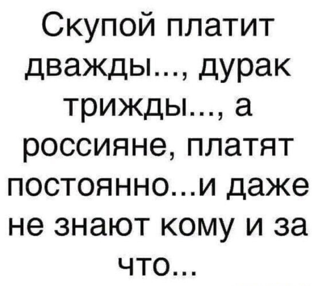 Скупой платит дважды дурак трижды а россияне платят постояннои даже не знают кому и за что