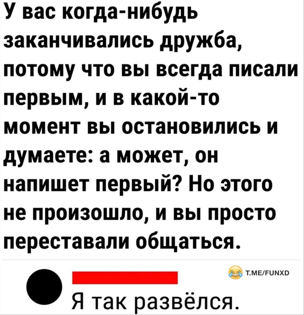 У вас когда-нибудь заканчивались дружба, потому что вы всегда писали первым, и в какой-то момент вы остановились и думаете: а может, он напишет первым? Но этого не произошло, и вы просто перестали общаться.

Я так развёлся.