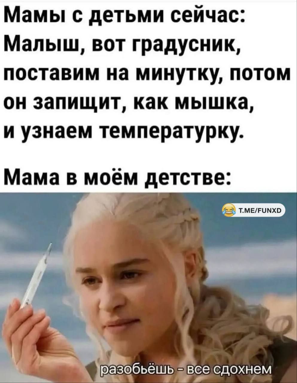 Мамы с детьми сейчас: Малыш, вот градусник, поставим на минутку, потом он запищит, как мышка, и узнаем температуру.
Мама в моём детстве: разобьёшь - все сдохнем.