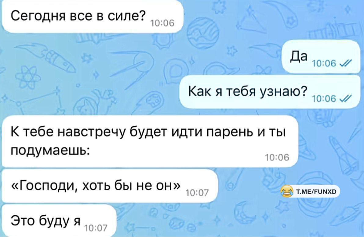 Сегодня все в силе?
Да
Как я тебя узнаю?
К тебе навстречу будет идти парень и ты подумаешь:
«Господи, хоть бы не он»
Это будет я