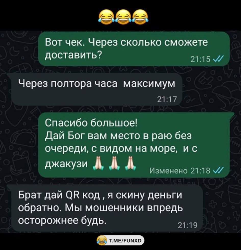Вот чек. Через сколько сможете доставить?
Через полтора часа максимум
Спасибо большое! Дай Бог вам место в раю без очереди, с видом на море, и с джакузи 🙏🙏🙏
Брат дай QR код , я скину деньги обратно. Мы мошенники вперед осторожнеебудь.
