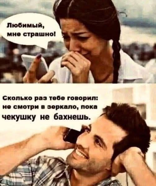 Любимый, мне страшно!
Сколько раз тебе говорил: не смотри в зеркало, пока чекуšku не бахнешь.