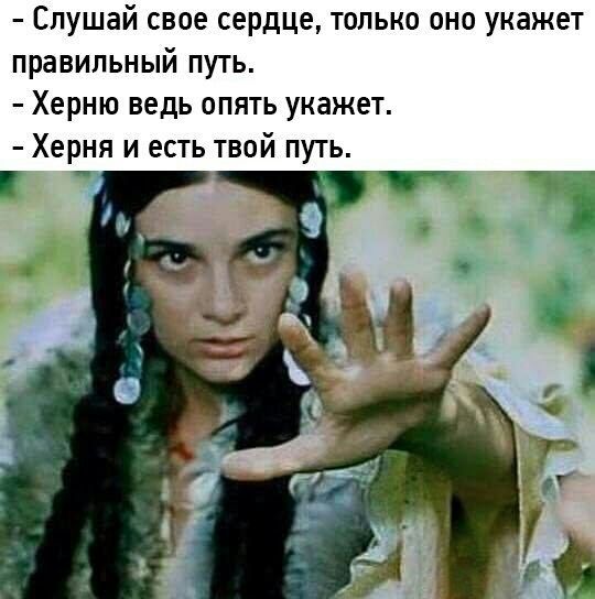 Слушай свое сердце, только оно укажет правильный путь.
- Херня ведь опять укажет.
- Херня и есть твой путь.