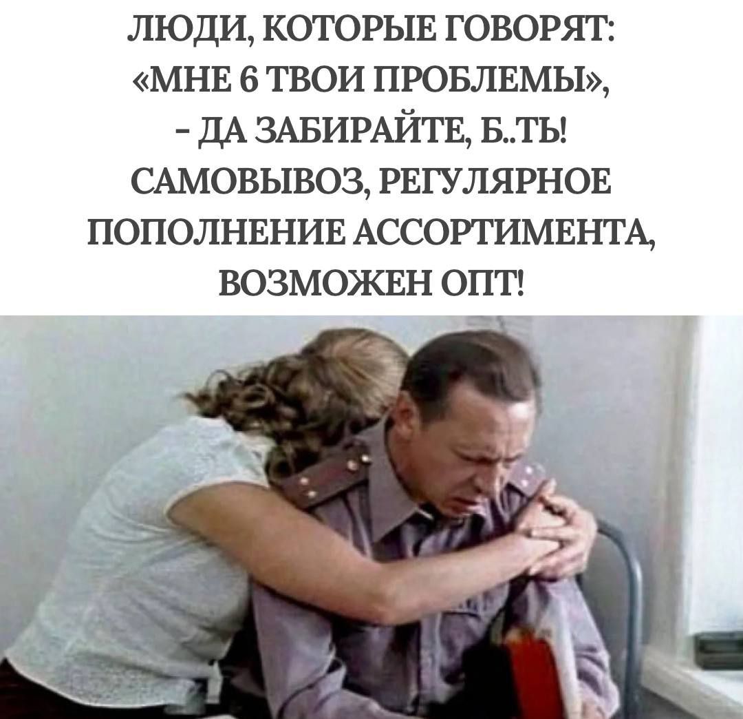 ЛЮДИ, КОТОРЫЕ ГОВОРЯТ: «МНЕ 6 ТВОИ ПРОБЛЕМЫ», - ДА ЗАБИРАЙТЕ, Б.ТЬ! САМОВЫВОЗ, РЕГУЛЯРНОЕ ПОПОЛНЕНИЕ АССОРТИМЕНТА, ВОЗМОЖЕН ОПЫТ!