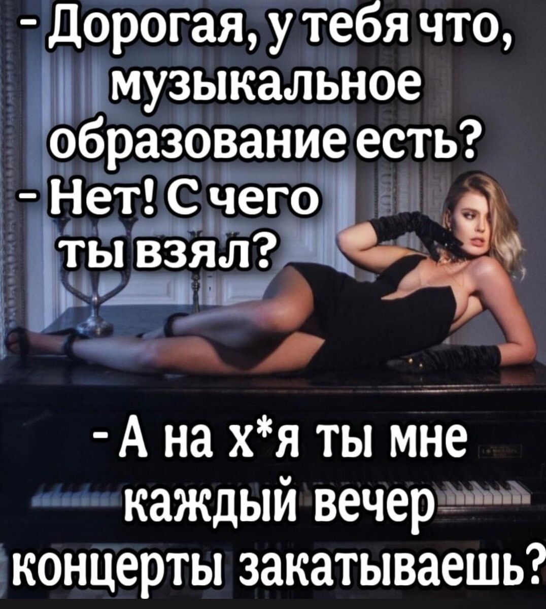 Дорогая, у тебя что, музыкальное образование есть? - Нет! С чего ты взял? - А на х*я ты мне каждый вечер концерты закатываешь?