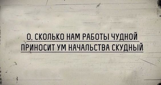 О. Сколько нам работы чудной приносит ум начальства скудный