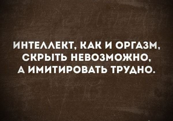 ИНТЕЛЛЕКТ, КАК И ОРГАЗМ, СКРЫТЬ НЕВОЗМОЖНО, А ИМИТИРОВАТЬ ТРУДНО.