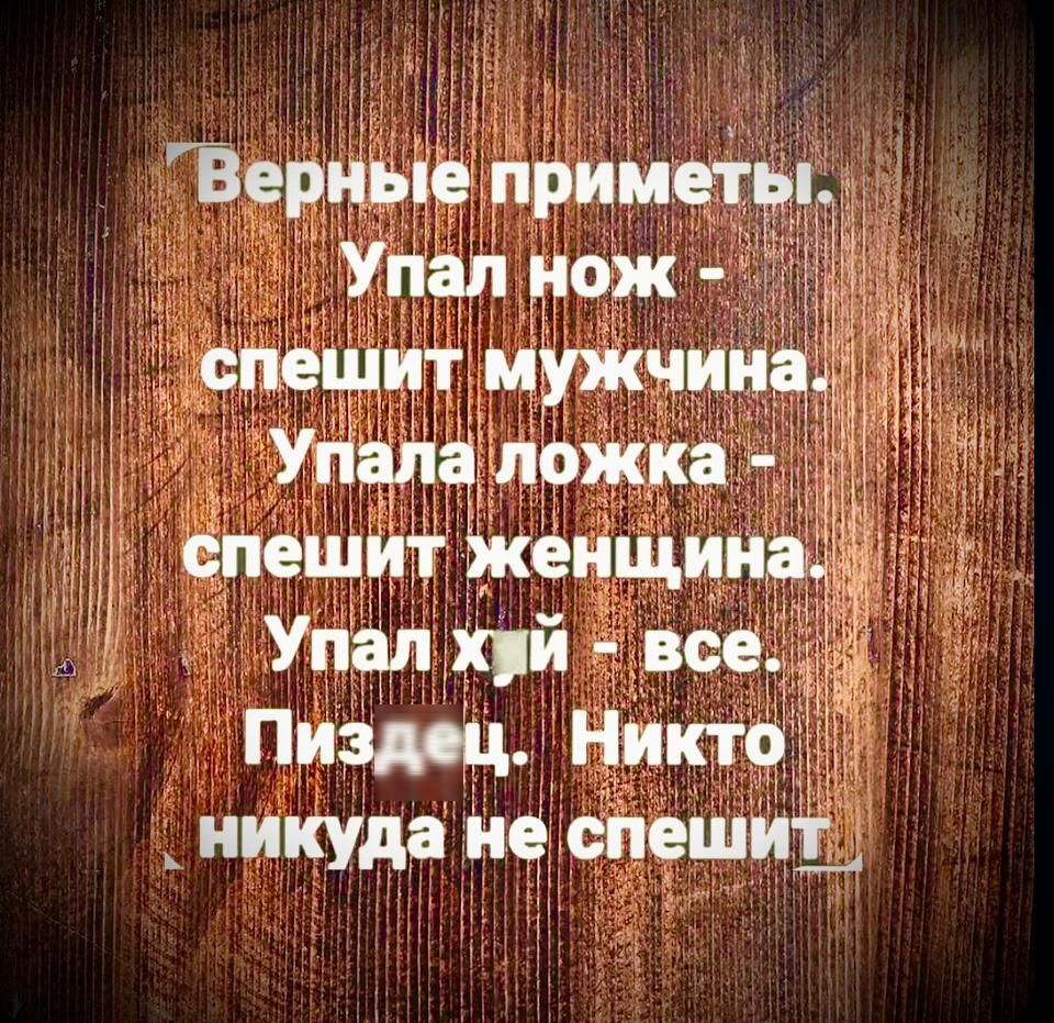 Верные приметы.
Упал нож - спешит мужчина.
Упала ложка - спешит женщина.
Упал хуй - все.
Пиздец. Никто никуда не спешит.