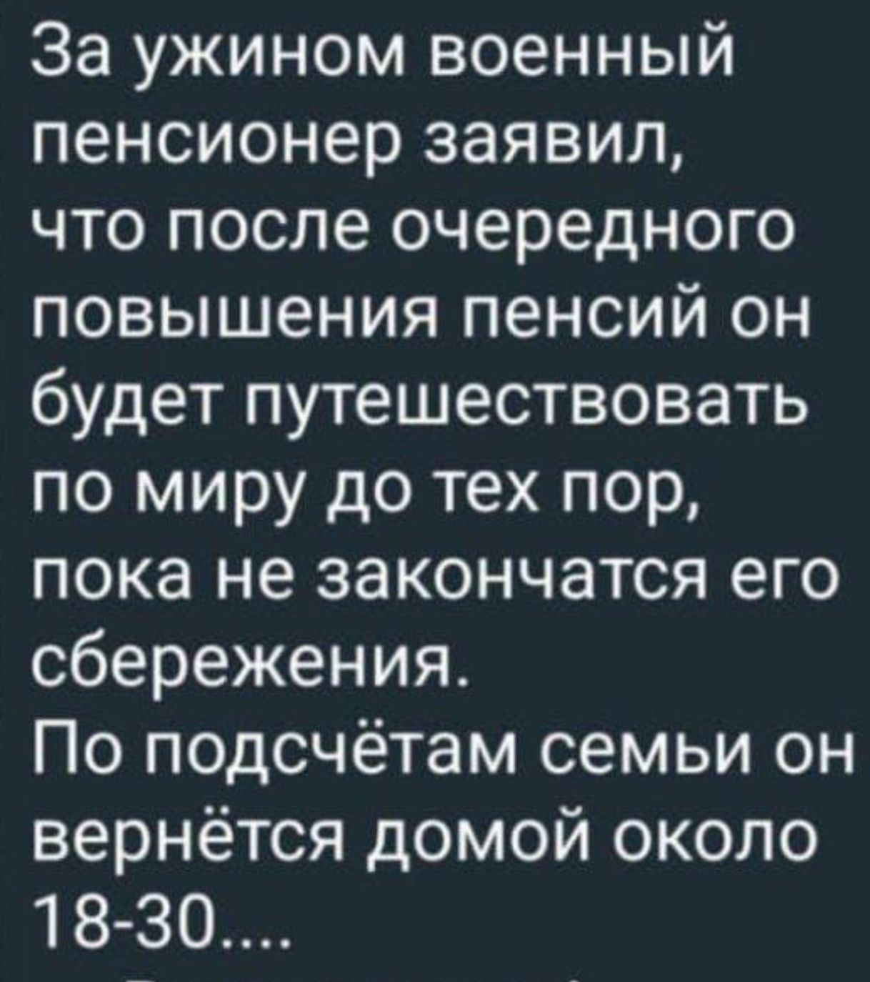 За ужином военный пенсионер заявил, что после очередного повышения пенсий он будет путешествовать по миру до тех пор, пока не закончатся его сбережения. По подсчётам семьи он вернётся домой около 18-30....