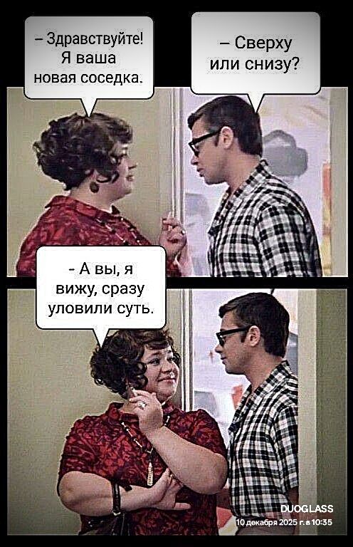 — Здравствуйте! Я ваша новая соседка. — Сверху или снизу? — А вы, я вижу, сразу уловили суть.