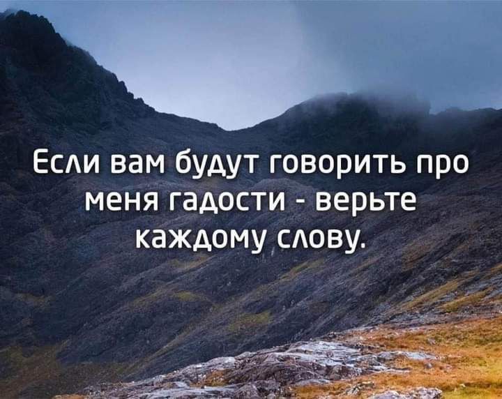 Есди вам будут говорить про меня гадости верьте каждомуыову