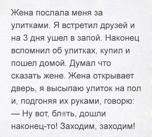 Жена послала меня за упитками Я встретил друзей и на 3 дня ушел в запой Наконец вспомнил об улитках купил и пошел домой Думал что сказать жене Жена открывает дверь я высыпаю упиток на пол и подгоняя их руками говорю Ну вот бп ть дошли наконецто Заходим заходим