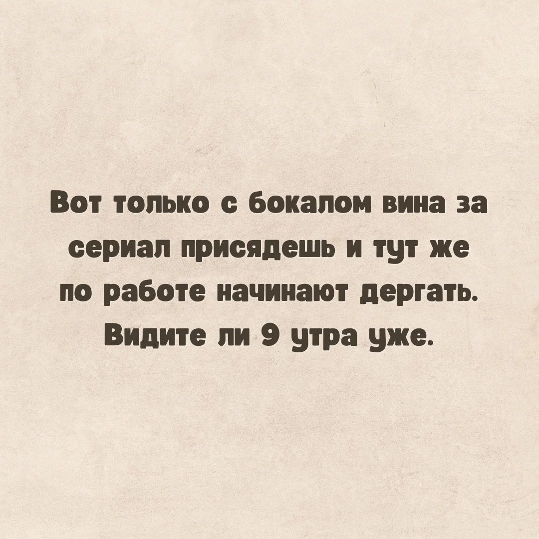 Вот только с боками вина за сериал присяпешь и тут же по работе иачииают дергать Видите пи 9 утра уже