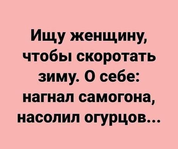 Ищу женщину чтобы скоротать зиму О себе нагнал самогона насолил огурцов
