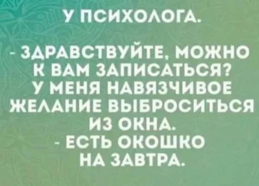 У ПСИХОАОГА ЗАРАВСТВУИТЕ МОЖНО К ВАМ ЗАПИСАТЬСЯ У МЕНЯ НАВЯЗЧИВОЕ ЖЕААНИЕ ВЫБРОСИТЬСЯ ИЗ ОКНА ЕСТЬ ОКОШКО НА ЗАВТРА