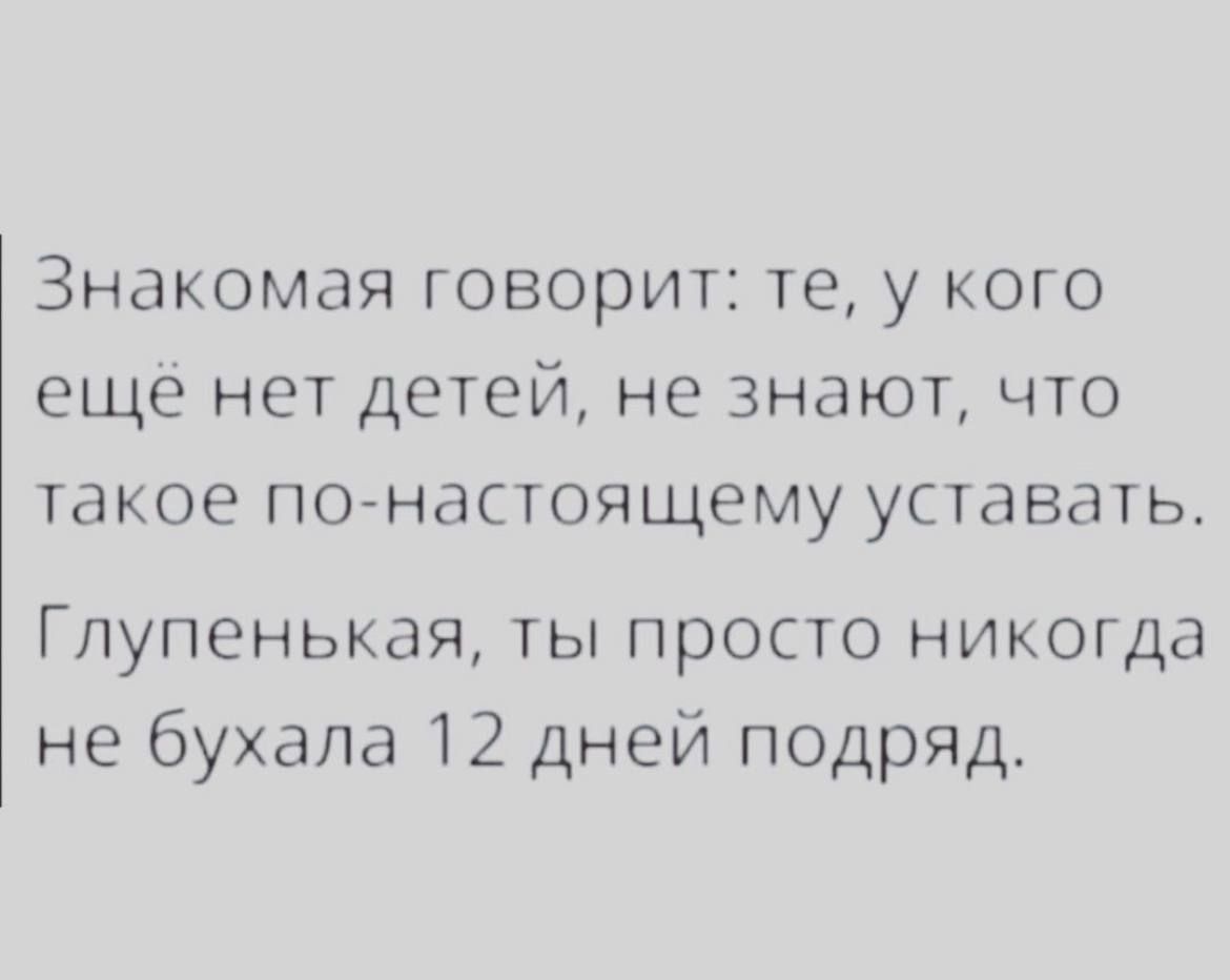 Знакомая говорит те у кого еще нет детей не знают что такое понастоящему уставать Гпупенькая ты просто никогда не бухала 12 дней подряд