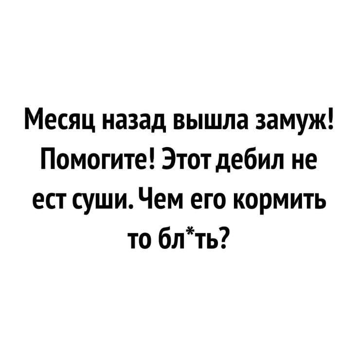 Месяц назад вышла замуж Помогите Этот дебил не ест суши Чем его кормить то блть