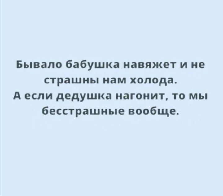 Бывало бабушка навлжет и не страшны нам холода А если дедушка изгонит то мы бесстрашные вообще