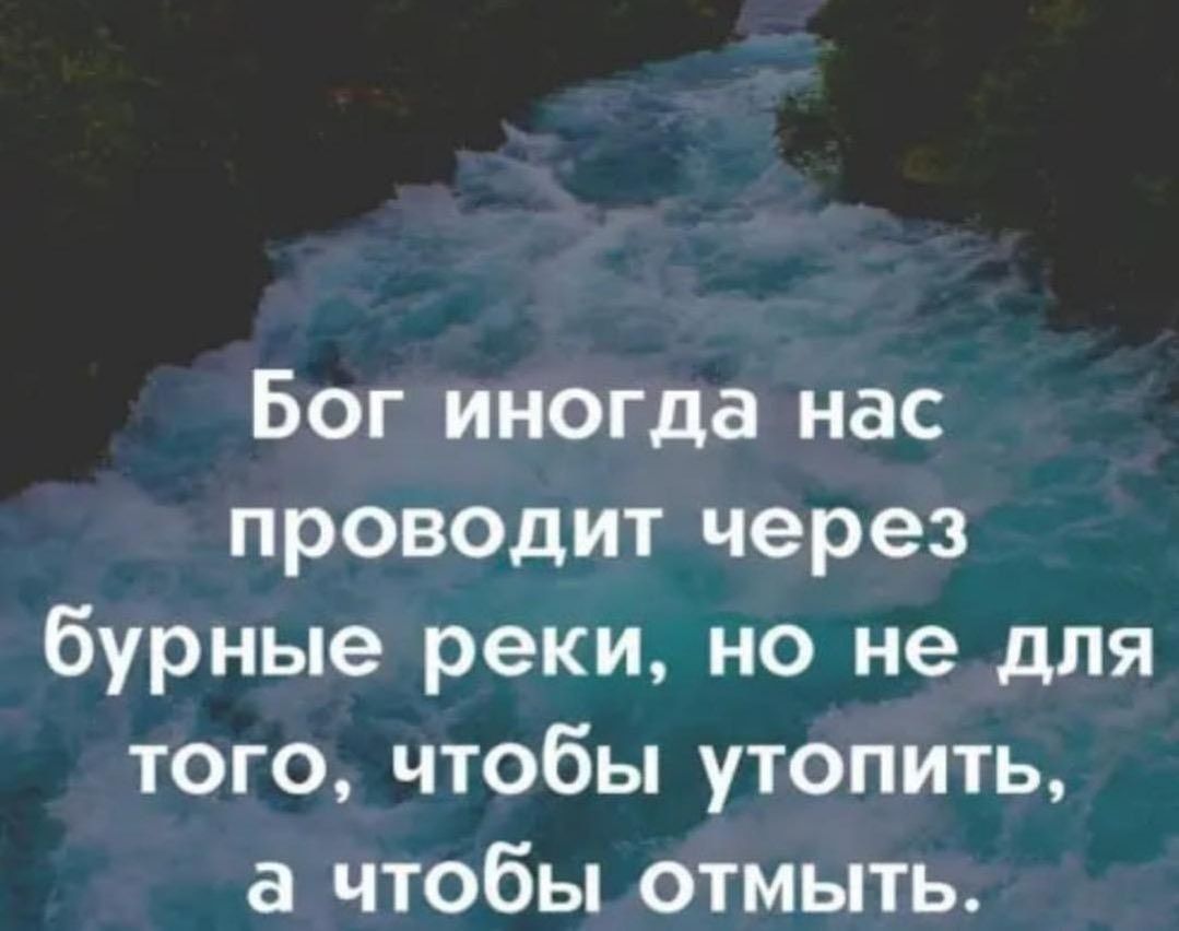 Бог иногда нас проводит через бурные реки но не для того чтобы утопить а чтобы отмыть