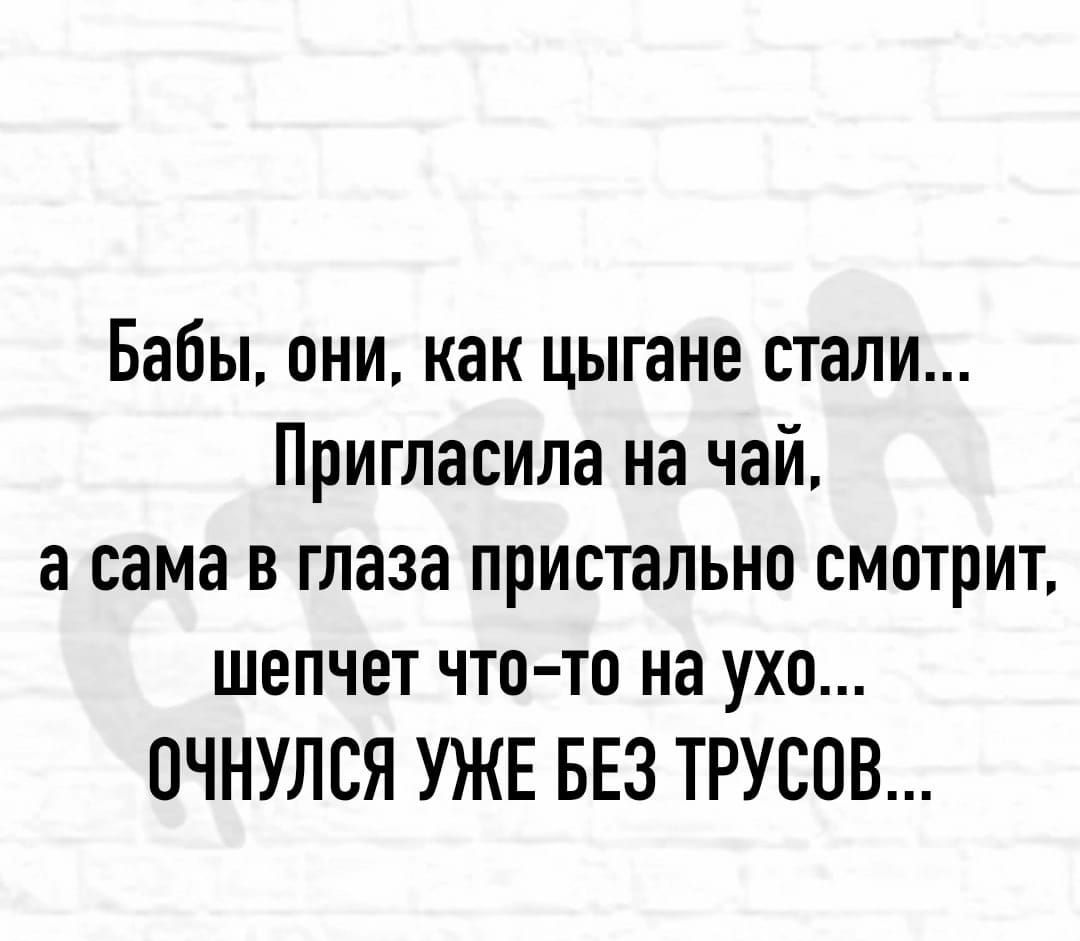 Бабы они как цыгане стали Пригласила на чай а сама в глаза пристально смотрит шепчет что то на ухо ОЧНУЛВЯ УЖЕ БЕЗ ТРУСОВ