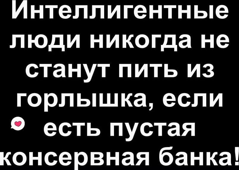 Интеллигентные люди никогда не станут пить из горлышка если есть пустая консервная банка