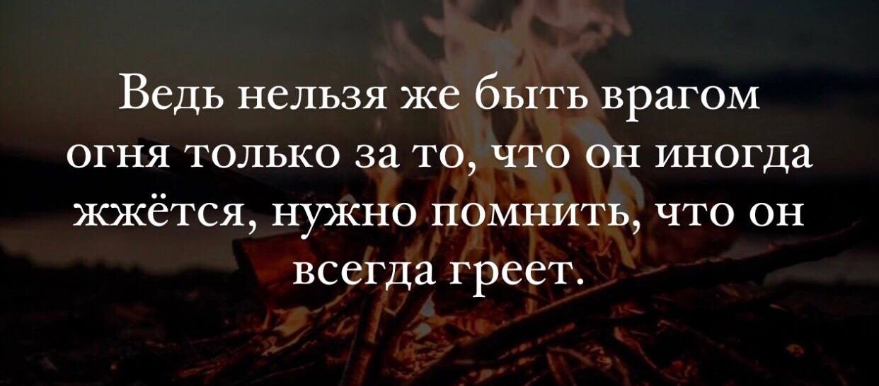 Ведь нельзя же быть врагом огня только за то что он иногда жжётся нужно помнить что он всегда греет