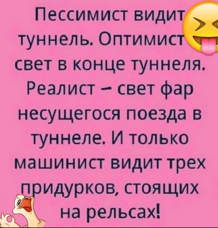 Пессимист види туннель Оптимисі свет в конце туннеля Реалист свет фар несущегося поезда в туннеле И только машинист видит трех щидурков стоящих Щ