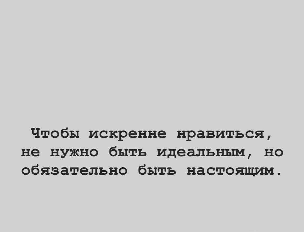 Чтобы искренне нравиться не НУЖНО быть идеальным НО обязательно быть настоящим